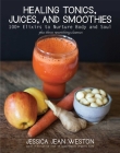 Healing Tonics, Juices, and Smoothies: 100+ Elixirs to Nurture Body and Soul By Jessica Jean Weston Cover Image