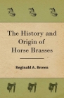 The History and Origin of Horse Brasses By Reginald A. Brown Cover Image