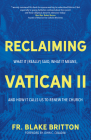 Reclaiming Vatican II: What It (Really) Said, What It Means, and How It Calls Us to Renew the Church By Fr Blake Britton, John C. Cavadini (Foreword by) Cover Image