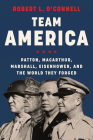 Team America: Patton, MacArthur, Marshall, Eisenhower, and the World They Forged By Robert L. O'Connell Cover Image