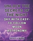 Unlock the Secrets of the Night Sky with Easy-to-Follow Moon Astronomy: Discover the Wonders of Moon Astronomy with this Beginner's Guide to Celestial Cover Image