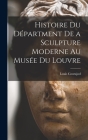 Histoire du Départment de a Sculpture Moderne au Musée du Louvre By Louis Courajod Cover Image