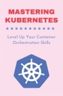 Mastering Kubernetes: Level Up Your Container Orchestration Skills: Kubernetes Up And Running Edition Cover Image