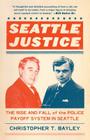 Seattle Justice: The Rise and Fall of the Police Payoff System in Seattle By Christopher T. Bayley Cover Image