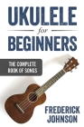 Ukulele For Beginners: The Complete Book of Songs By Frederick Johnson Cover Image