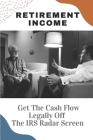Retirement Income: Get The Cash Flow Legally Off The IRS Radar Screen: Guide To Inherit An Ira Cover Image