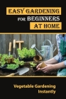 Easy Gardening For Beginners At Home: Vegetable Gardening Instantly: Tips For Gardening By Cristobal Dellis Cover Image
