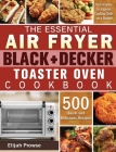 The Essential Air Fryer BLACK+DECKER Toaster Oven Cookbook: 500 Quick and Delicious Recipes for Everyone to Improve Cooking Skills on a Budget Cover Image