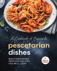 A Cookbook of Exquisite Pescetarian Dishes: Mouthwatering Seafood Recipes You Will Love Cover Image