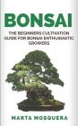 Bonsai: The Beginners Cultivation Guide for Bonsai Enthusiastic Growers By Marta Mosquera Cover Image