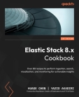 Elastic Stack 8.x Cookbook: Over 80 recipes to perform ingestion, search, visualization, and monitoring for actionable insights Cover Image