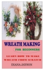 Wreath Making for Beginners: Learn How to Make Wreath from Scratch By Diana Jayson Cover Image