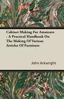 Cabinet Making for Amateurs - A Practical Handbook on the Making of Various Articles of Furniture By John P. Arkwright Cover Image