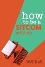 How To Be A Sitcom Writer: Secrets From the Inside By Marc Blake Cover Image