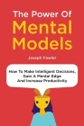The Power Of Mental Models: How To Make Intelligent Decisions, Gain A Mental Edge And Increase Productivity Cover Image
