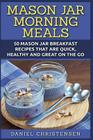 Mason Jar Morning Meals: 50 Mason Jar Breakfast Recipes That Are Quick, Healthy and Great on the Go By Daniel Christensen Cover Image
