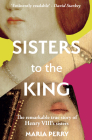 Sisters to the King: The Remarkable True Story of Henry VIII's Sisters By Maria Perry Cover Image