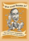 What Would Keynes Do?: How the Greatest Economists Would Solve Your Everyday Problems By Tejvan Pettinger Cover Image