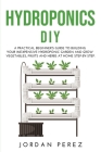 Hydroponics DIY: A practical beginner's guide to building your Inexpensive Hydroponic Garden and grow Vegetables, Fruits and Herbs at H Cover Image