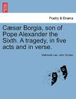 Caesar Borgia, Son of Pope Alexander the Sixth. a Tragedy, in Five Acts and in Verse. By Nathaniel Lee, John Dryden Cover Image