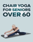 Chair Yoga for Seniors Over 60: Step By Step Guide to Chair Yoga Exercises For Optimal Agility, Flexibility, Balance and Fall Prevention Cover Image