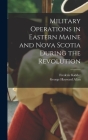Military Operations in Eastern Maine and Nova Scotia During the Revolution By Frederic 1804-1885 Kidder, George Hayward 1832-1886 Allan Cover Image