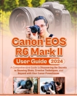 Canon EOS R6 Mark II User Guide: A Comprehensive Guide to Discovering the Secrets to Stunning Shots, Creative Techniques, and Beyond with Your Canon P Cover Image
