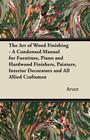 The Art of Wood Finishing - A Condensed Manual for Furniture, Piano and Hardwood Finishers, Painters, Interior Decorators and All Allied Craftsmen By Anon Cover Image