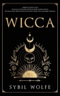 Wicca: A Beginners Guide to Learn the Secrets of Witchcraft with Wiccan Spells and Moon Rituals. The Starter Kit for Modern W By Sybil Wolfe Cover Image