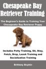 Chesapeake Bay Retriever Training: The Beginner's Guide to Training Your Chesapeake Bay Retriever Puppy: Includes Potty Training, Sit, Stay, Fetch, Dr By Brittany Boykin Cover Image