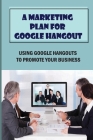 A Marketing Plan For Google Hangout: Using Google Hangouts To Promote Your Business: A Guide To Google Hangouts For Beginners By Raymon Riesenweber Cover Image