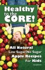 Healthy to the Core!: All Natural Low Sugar/No Sugar Apple Recipes for Kids By Lee Jackson Cover Image