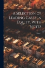 A Selection of Leading Cases in Equity, With Notes; Volume 1 By Anonymous Cover Image