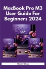 M3 MacBook Pro User Guide For Beginners 2024: The Complete Step By Step Handbook With Practical Instructions To Set Up And Master The MacBook M3, M3 P Cover Image