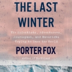 The Last Winter: The Scientists, Adventurers, Journeymen, and Mavericks Trying to Save the World By Porter Fox, Jeremy Arthur (Read by) Cover Image