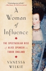 A Woman of Influence: The Spectacular Rise of Alice Spencer in Tudor England By Vanessa Wilkie Cover Image