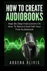 How To Create Audiobooks: Step By Step Instructions On How To Record And Sell Your First Audiobook By Argena Olivis Cover Image