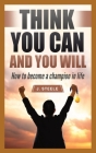 Think You Can and You Will: How to Become a Champion in Life By J. Steele Cover Image