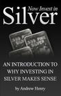 Now Invest In Silver: An Introduction To Why Investing In Silver Makes Sense By Andrew Henry Cover Image