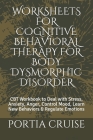 Worksheets for Cognitive Behavioral Therapy for Body Dysmorphic Disorder: CBT Workbook to Deal with Stress, Anxiety, Anger, Control Mood, Learn New Be By Portia Cruise Cover Image