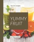 Top 111 Yummy Fruit Recipes: A Must-have Yummy Fruit Cookbook for Everyone Cover Image
