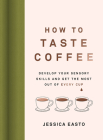 How to Taste Coffee: Develop Your Sensory Skills and Get the Most Out of Every Cup By Jessica Easto Cover Image