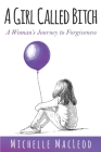 A Girl Called Bitch: A Woman's Journey to Forgiveness By Michelle MacLeod Cover Image