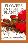 Flowers & Seeds Planting: All You Need To Know About Storage Of Seeds, Planting Flowers And Seeds By Howard Patton Cover Image