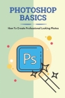 Photoshop Basics: How To Create Professional Looking Photos: Photo Manipulation And Tutorial By Drew Regen Cover Image