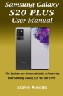 Samsung Galaxy S20 Plus User Manual: The Beginners to Advanced Guide to Mastering Your Samsung Galaxy S20 Plus like a Pro By Steve Woods Cover Image