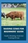 Raising Cows For Beginners' Guide: Health, Breeding, Food And Training Of Cows Cover Image