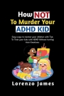 How Not To Murder Your ADHD KID: Easy Ways To Mentor Your Children With Tips To Train Your Kids With ADHD Without Hurting Their Emotions Cover Image