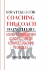 Strategies for Coaching the Coach to Excellence: A Guide To Empowering Coaches through Advanced Coaching Techniques Cover Image