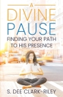 A Divine Pause: Finding Your Path to His Presence By S. Dee Clark-Riley Cover Image